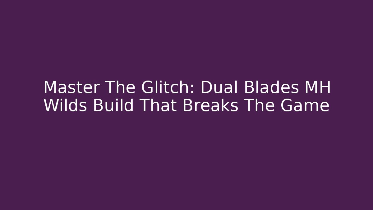 Master The Glitch: Dual Blades MH Wilds Build That Breaks The Game