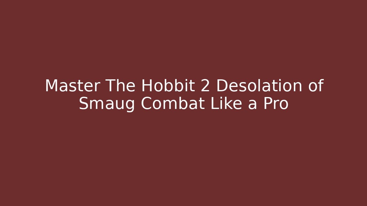 Master The Hobbit 2 Desolation of Smaug Combat Like a Pro - Felix Cat Insurance