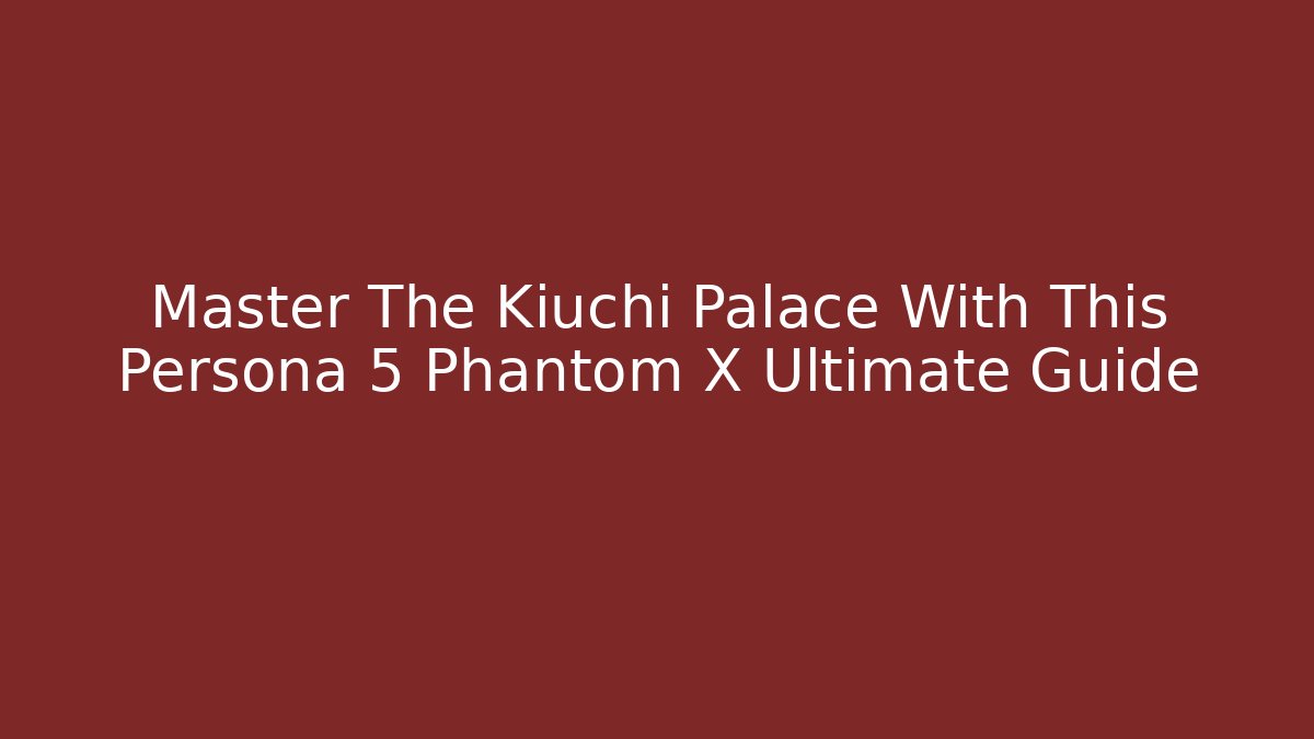Master The Kiuchi Palace With This Persona 5 Phantom X Ultimate Guide