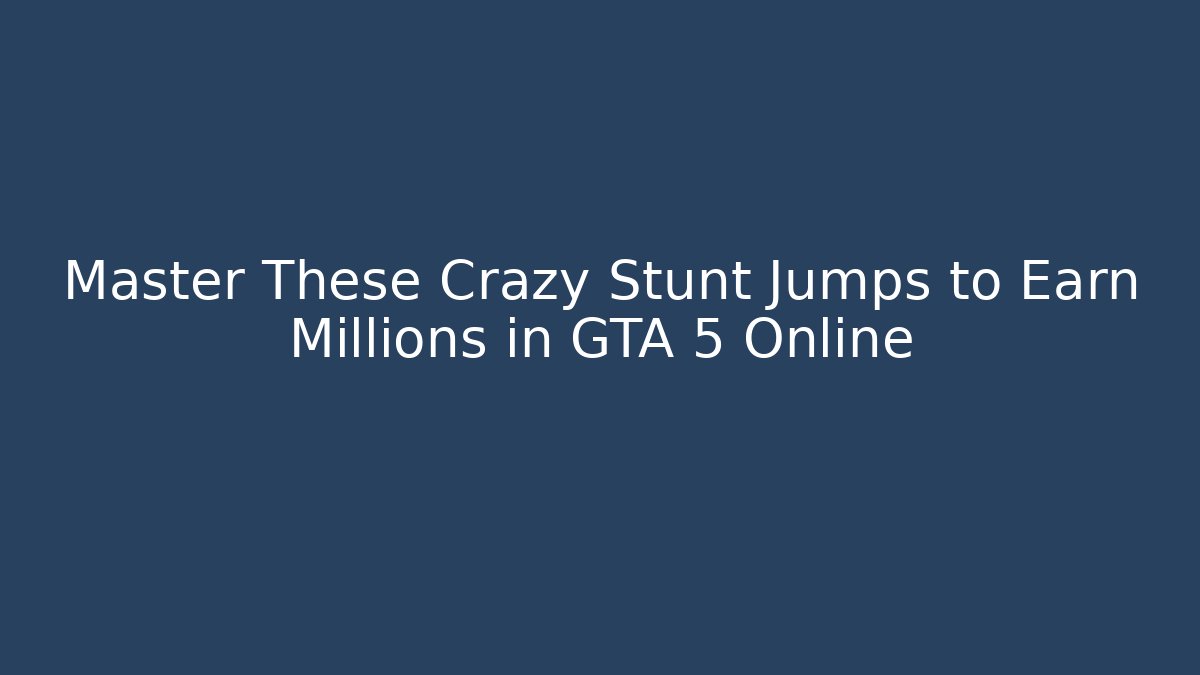 Master These Crazy Stunt Jumps to Earn Millions in GTA 5 Online