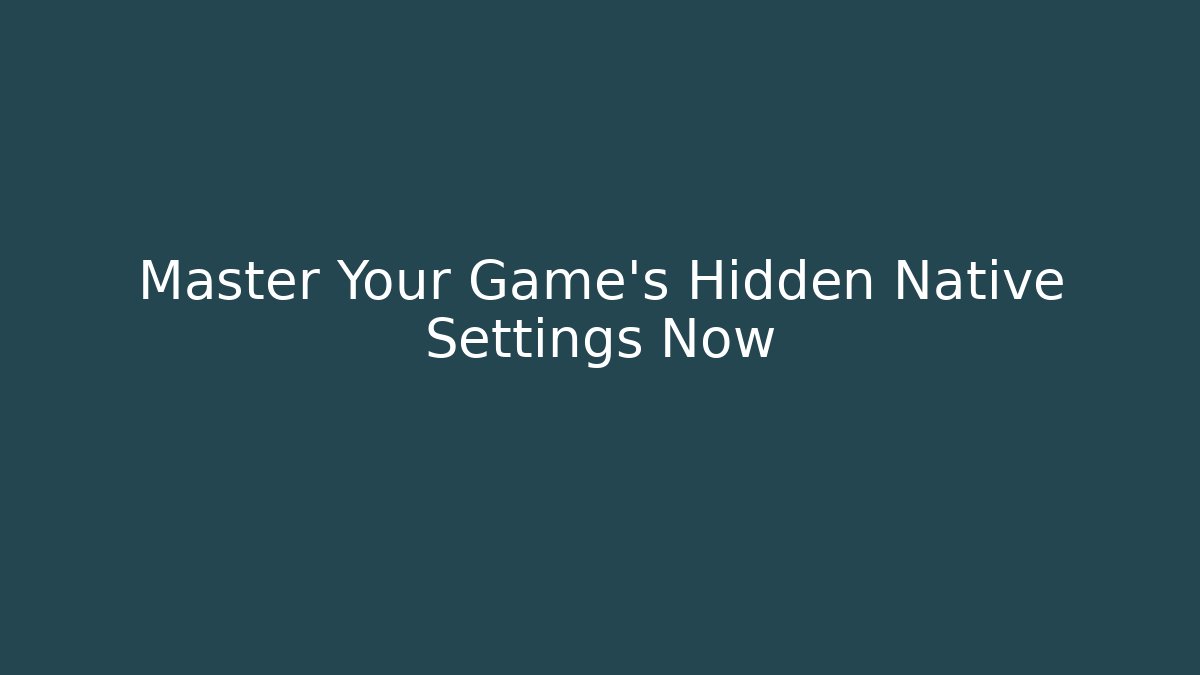Master Your Game’s Hidden Native Settings Now
