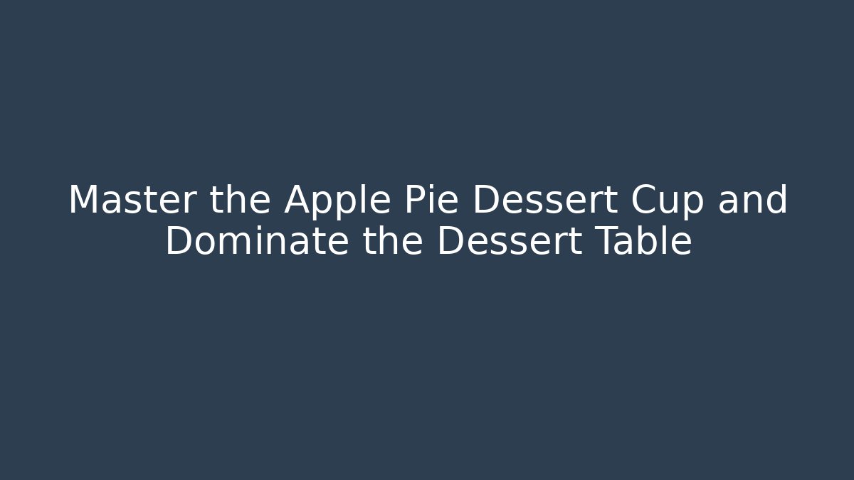 Master the Apple Pie Dessert Cup and Dominate the Dessert Table