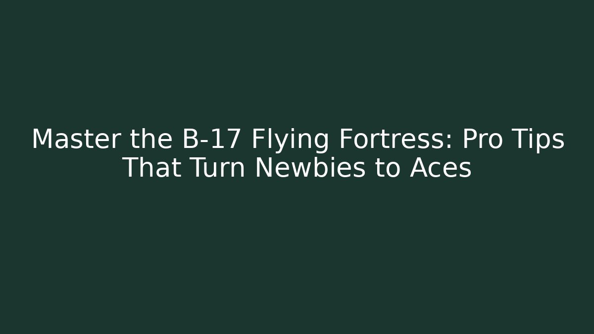 Master the B-17 Flying Fortress: Pro Tips That Turn Newbies to Aces - Felix Cat Insurance