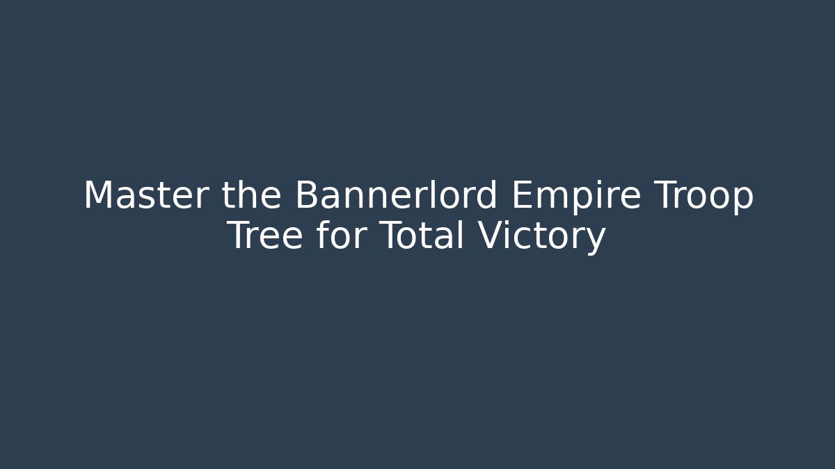 Master the Bannerlord Empire Troop Tree for Total Victory