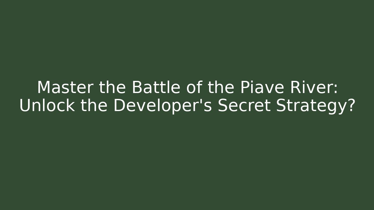 Master the Battle of the Piave River: Unlock the Developer's Secret Strategy?