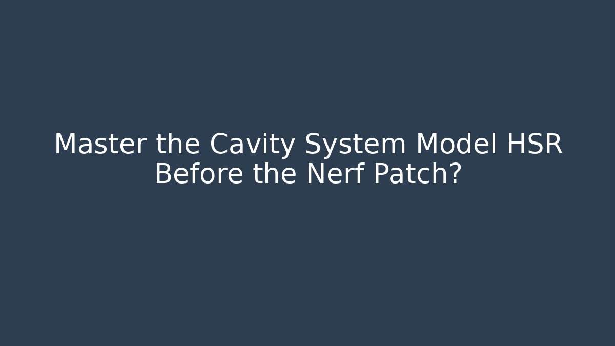 Master the Cavity System Model HSR Before the Nerf Patch?