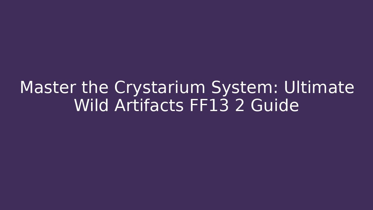 Master the Crystarium System: Ultimate Wild Artifacts FF13 2 Guide