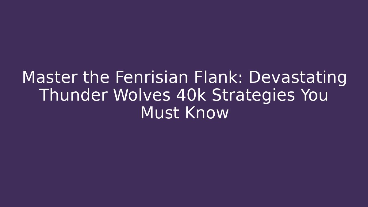 Master the Fenrisian Flank: Devastating Thunder Wolves 40k Strategies You Must Know