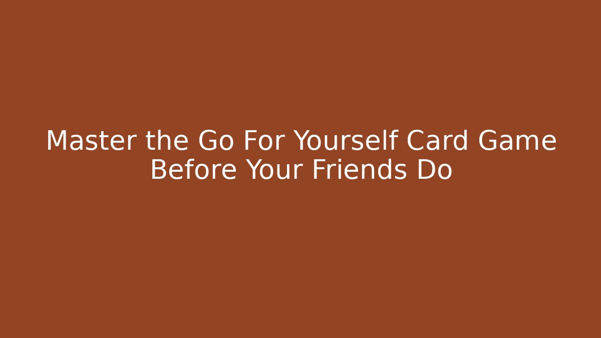 Master the Go For Yourself Card Game Before Your Friends Do