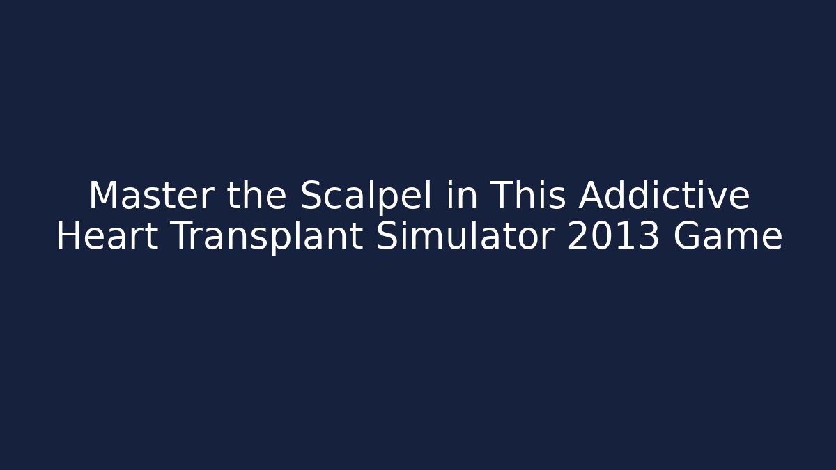 Master the Scalpel in This Addictive Heart Transplant Simulator 2013 Game