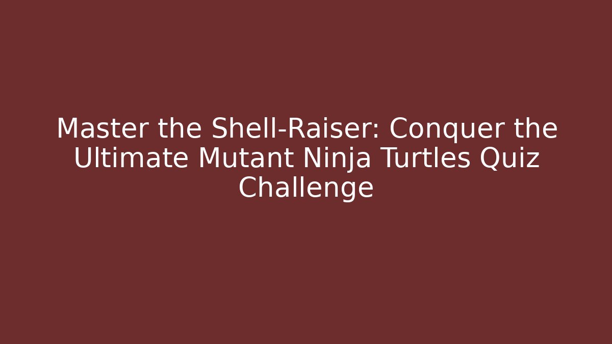 Master the Shell-Raiser: Conquer the Ultimate Mutant Ninja Turtles Quiz Challenge