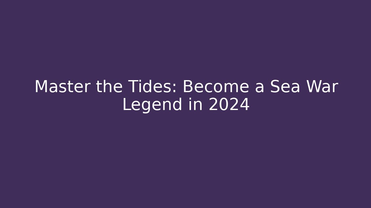 Master the Tides: Become a Sea War Legend in 2024