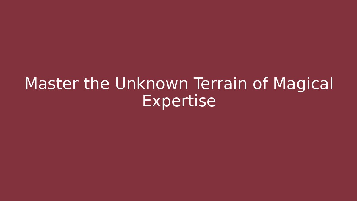 Master the Unknown Terrain of Magical Expertise
