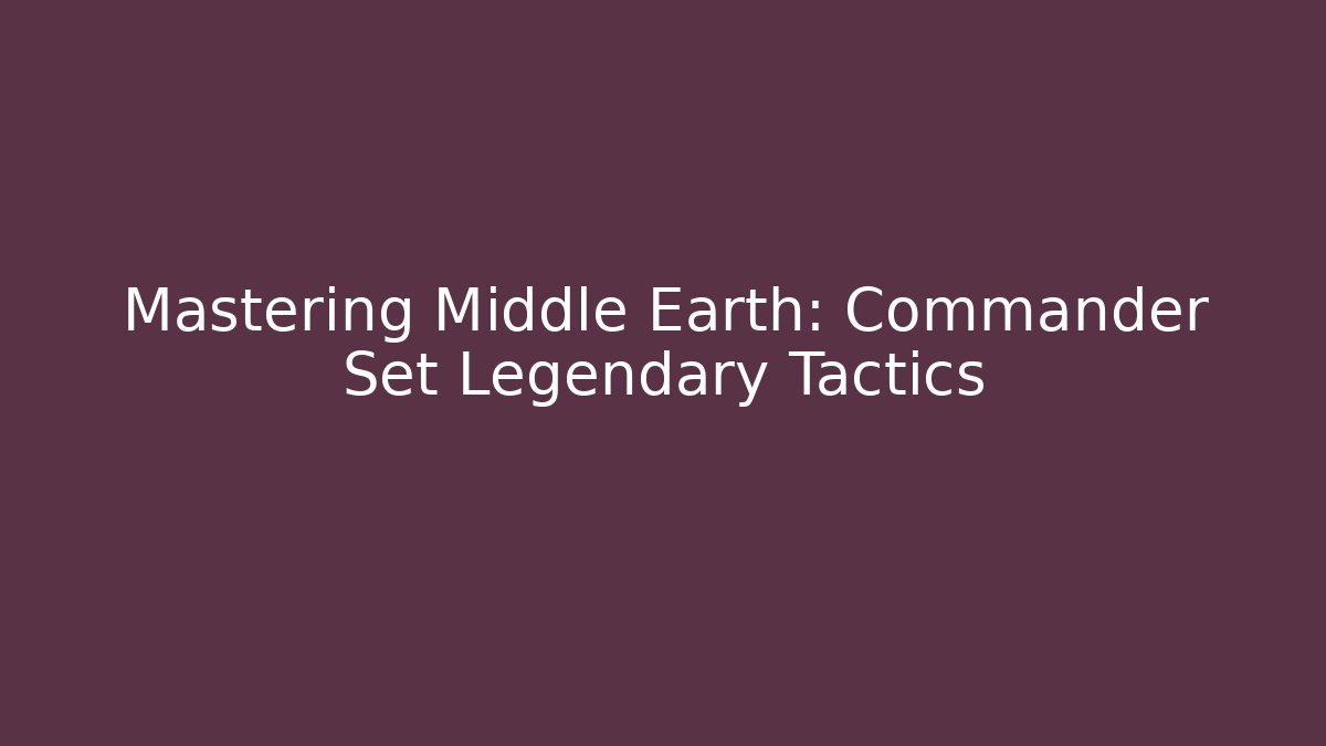 Mastering Middle Earth: Commander Set Legendary Tactics - Felix Cat Insurance