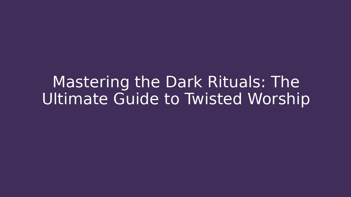 Mastering the Dark Rituals: The Ultimate Guide to Twisted Worship