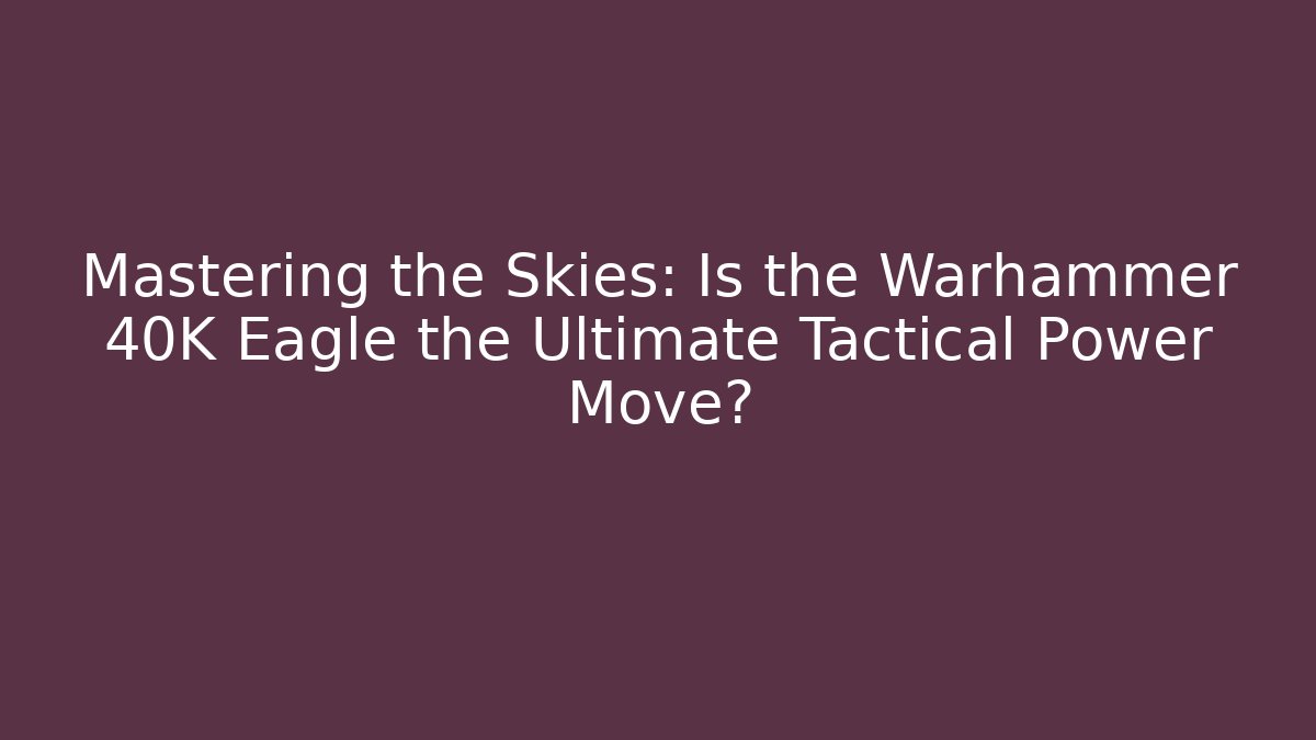 Mastering the Skies: Is the Warhammer 40K Eagle the Ultimate Tactical Power Move?