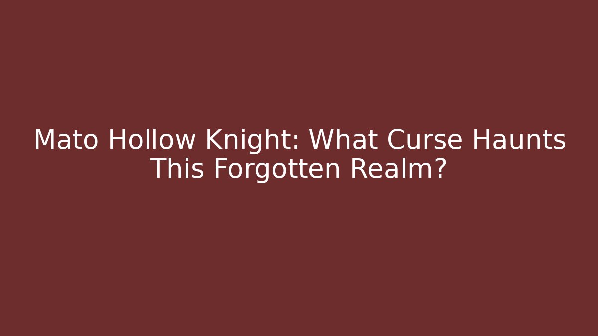Mato Hollow Knight: What Curse Haunts This Forgotten Realm?