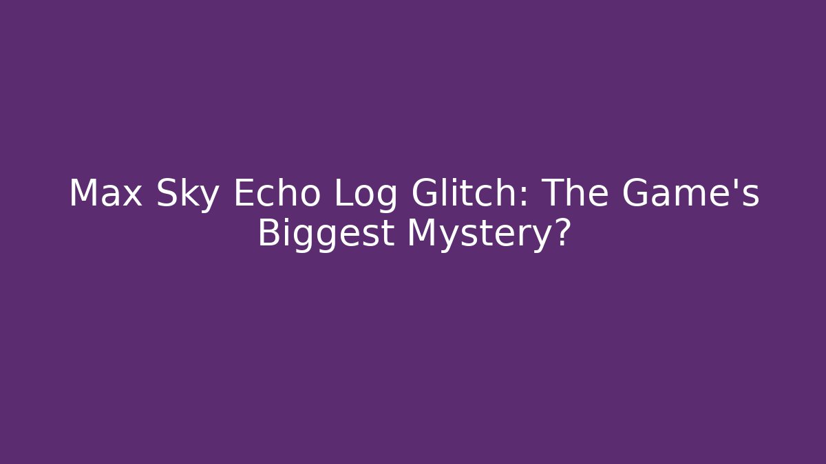 Max Sky Echo Log Glitch: The Game's Biggest Mystery?