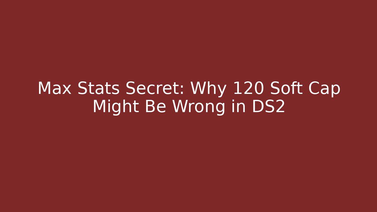 Max Stats Secret: Why 120 Soft Cap Might Be Wrong in DS2
