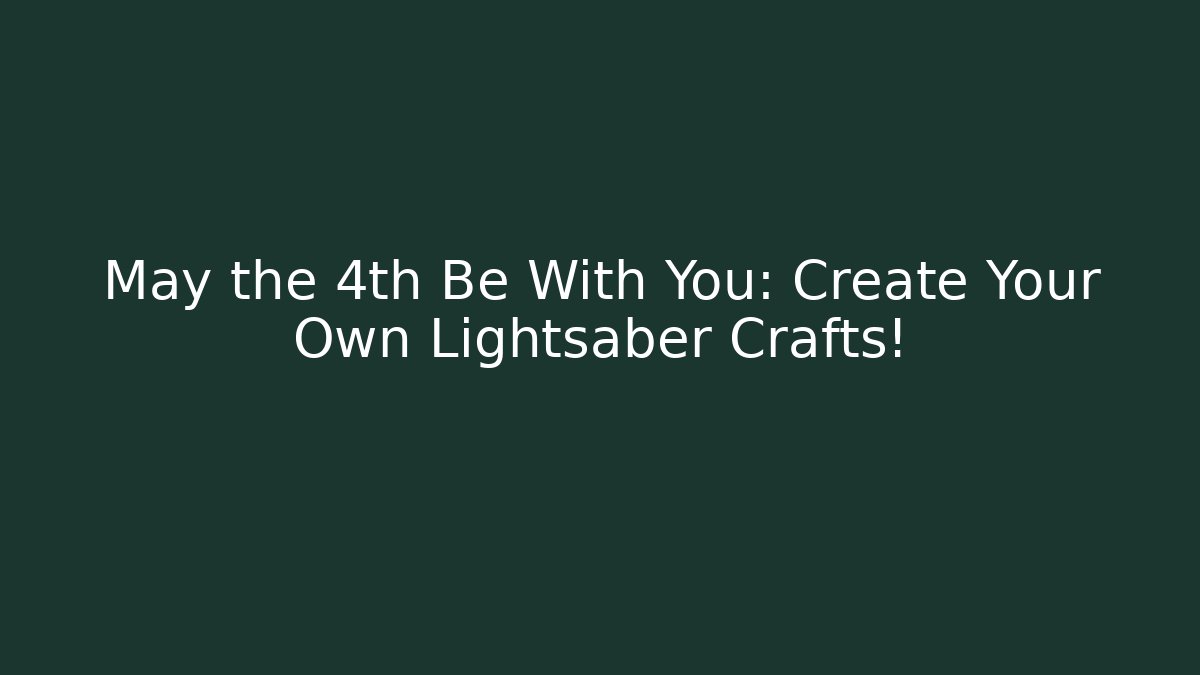 May the 4th Be With You: Create Your Own Lightsaber Crafts!