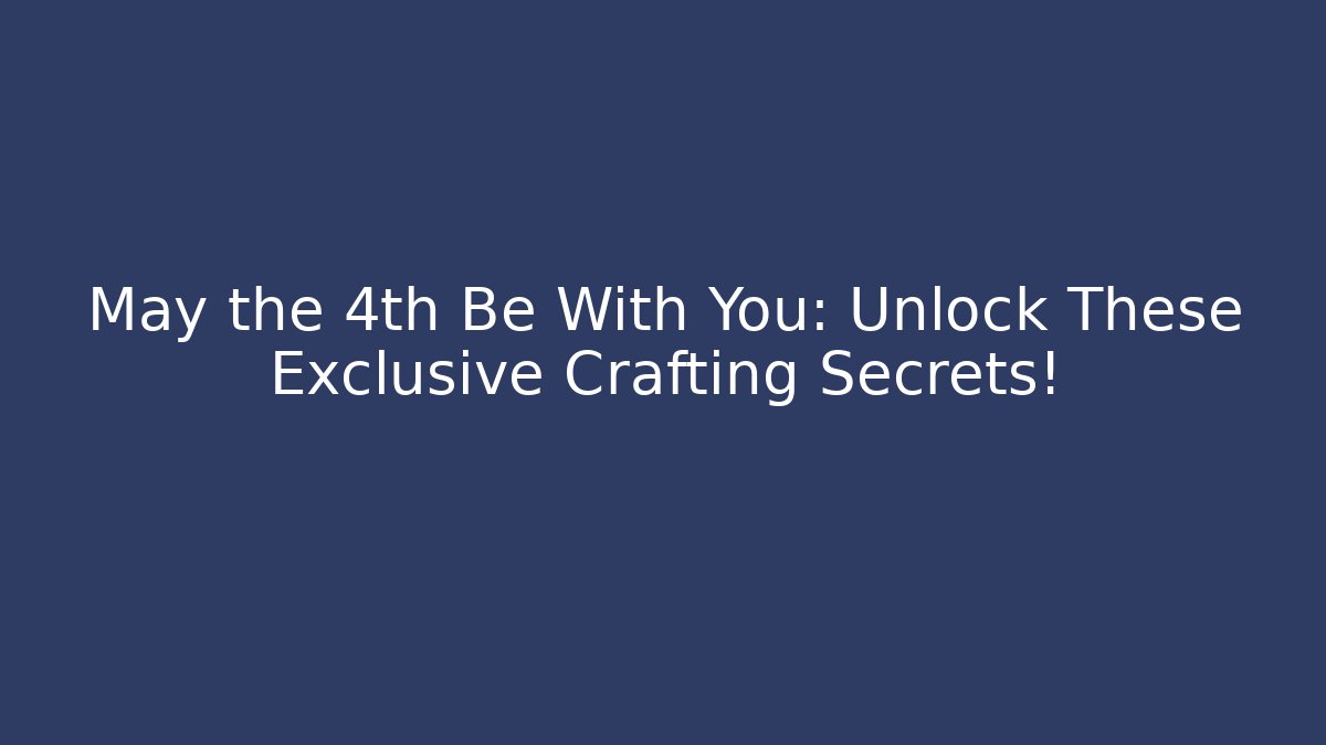 May the 4th Be With You: Unlock These Exclusive Crafting Secrets!