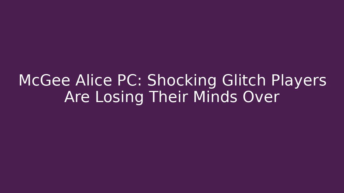 McGee Alice PC: Shocking Glitch Players Are Losing Their Minds Over