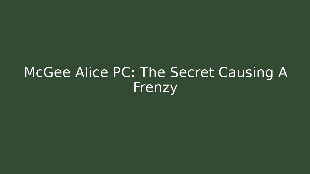 McGee Alice PC: The Secret Causing A Frenzy