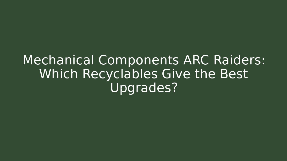 Mechanical Components ARC Raiders: Which Recyclables Give the Best Upgrades?
