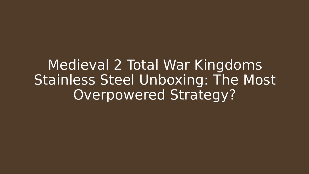 Medieval 2 Total War Kingdoms Stainless Steel Unboxing: The Most Overpowered Strategy?