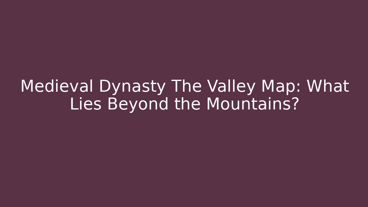 Medieval Dynasty The Valley Map: What Lies Beyond the Mountains?