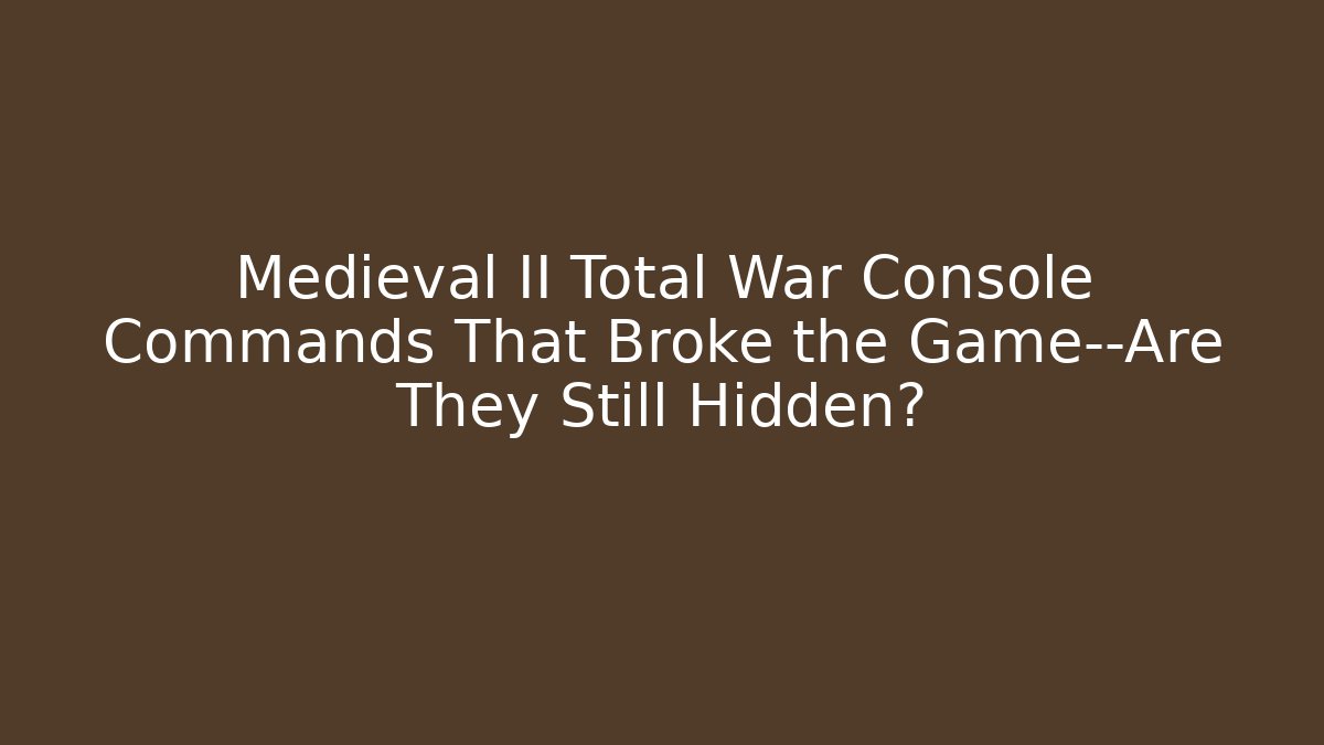 Medieval II Total War Console Commands That Broke the Game—Are They Still Hidden?