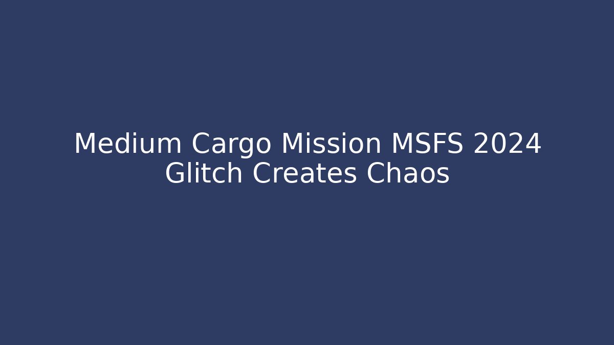 Medium Cargo Mission MSFS 2024 Glitch Creates Chaos