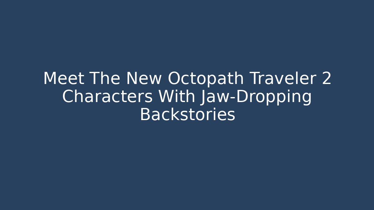 Meet The New Octopath Traveler 2 Characters With Jaw-Dropping Backstories