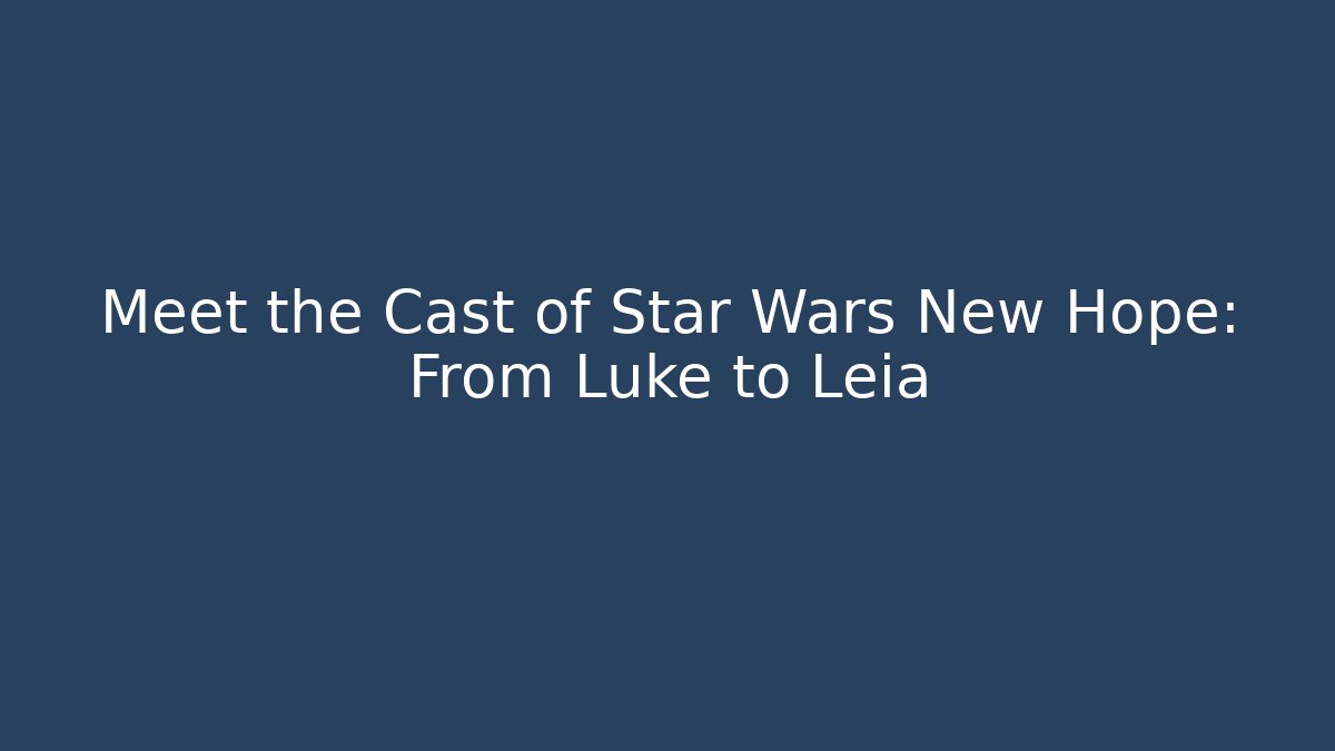 Meet the Cast of Star Wars New Hope: From Luke to Leia