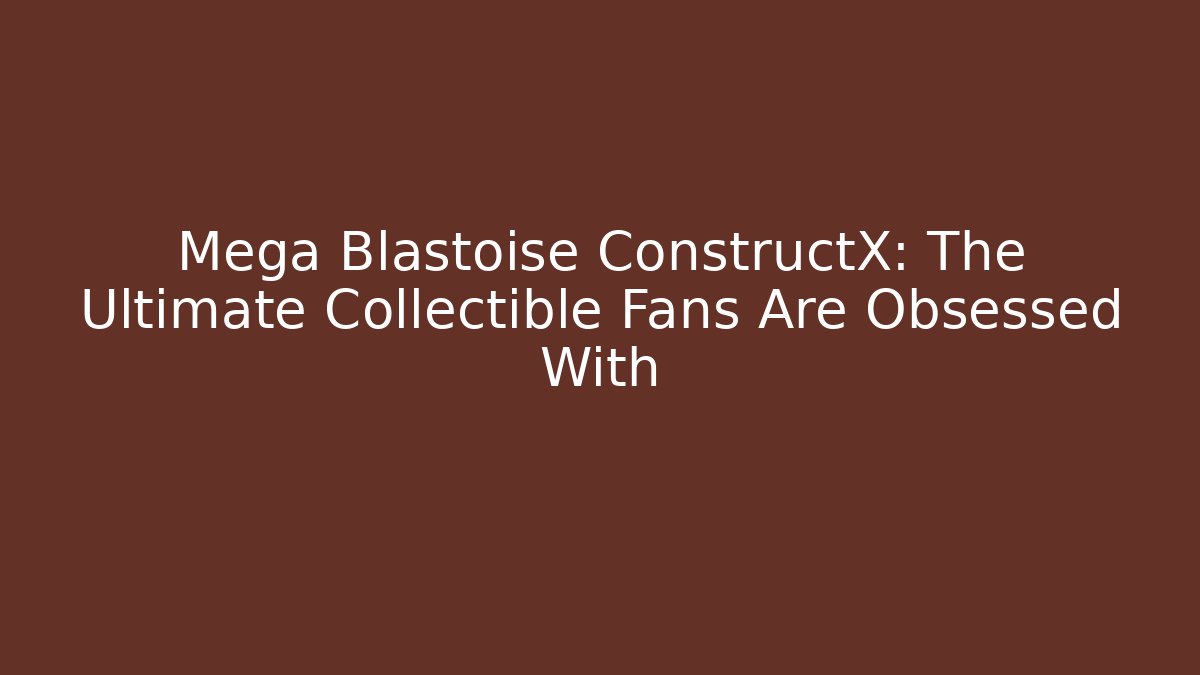 Mega Blastoise ConstructX: The Ultimate Collectible Fans Are Obsessed With
