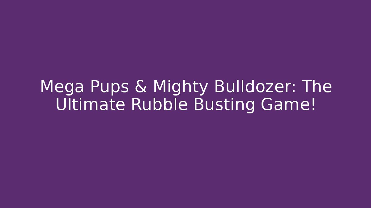 Mega Pups & Mighty Bulldozer: The Ultimate Rubble Busting Game!