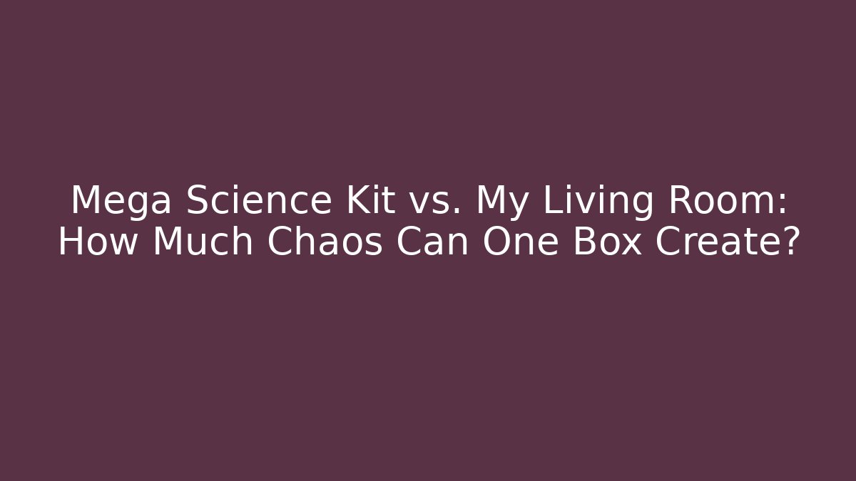 Mega Science Kit vs. My Living Room: How Much Chaos Can One Box Create?