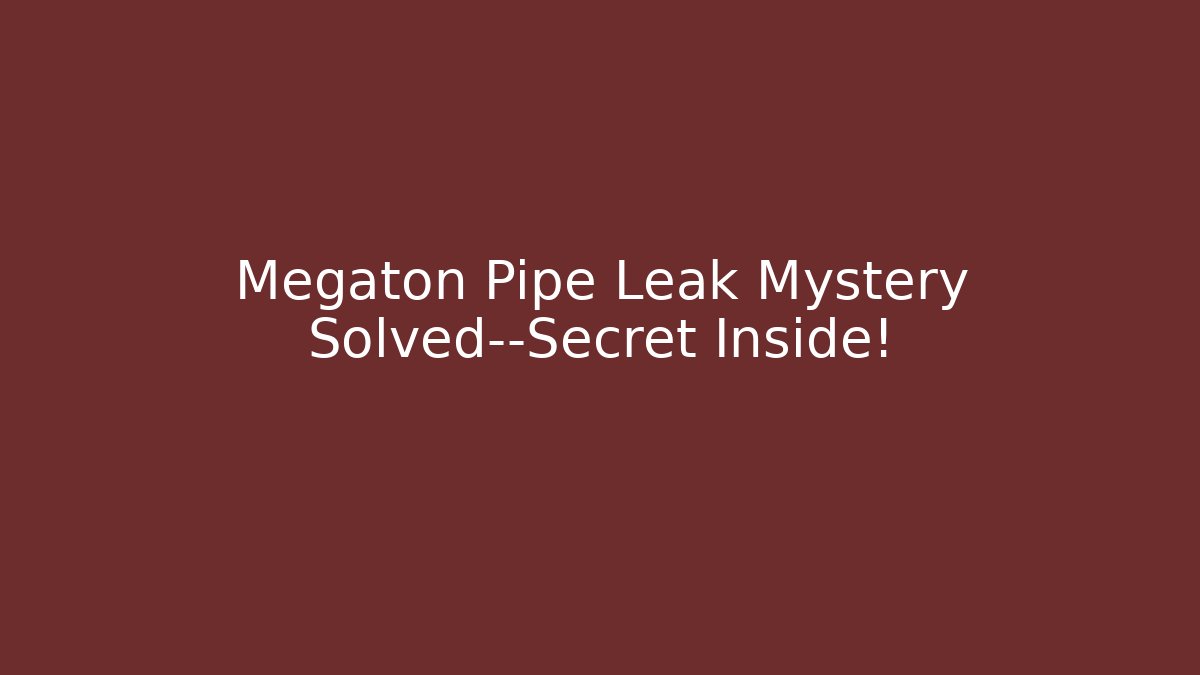 Megaton Pipe Leak Mystery Solved—Secret Inside!