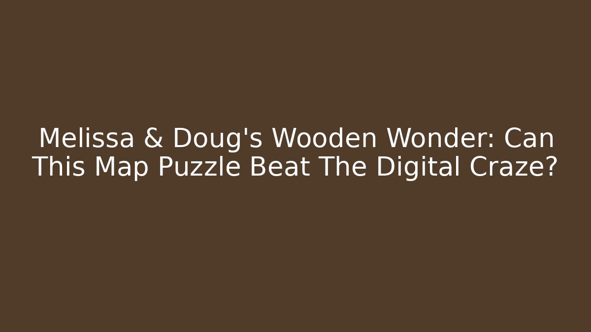 Melissa & Doug’s Wooden Wonder: Can This Map Puzzle Beat The Digital Craze?
