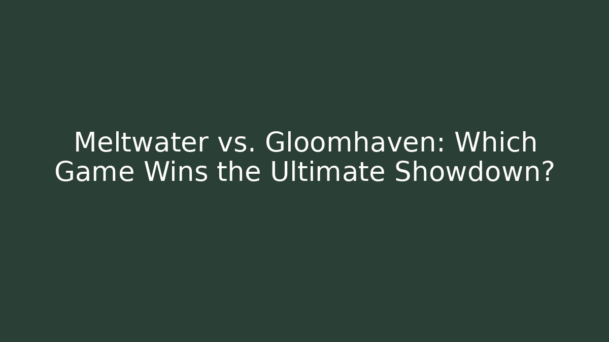Meltwater vs. Gloomhaven: Which Game Wins the Ultimate Showdown?
