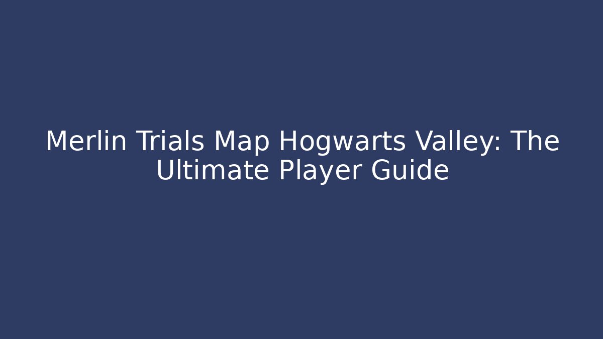 Merlin Trials Map Hogwarts Valley: The Ultimate Player Guide