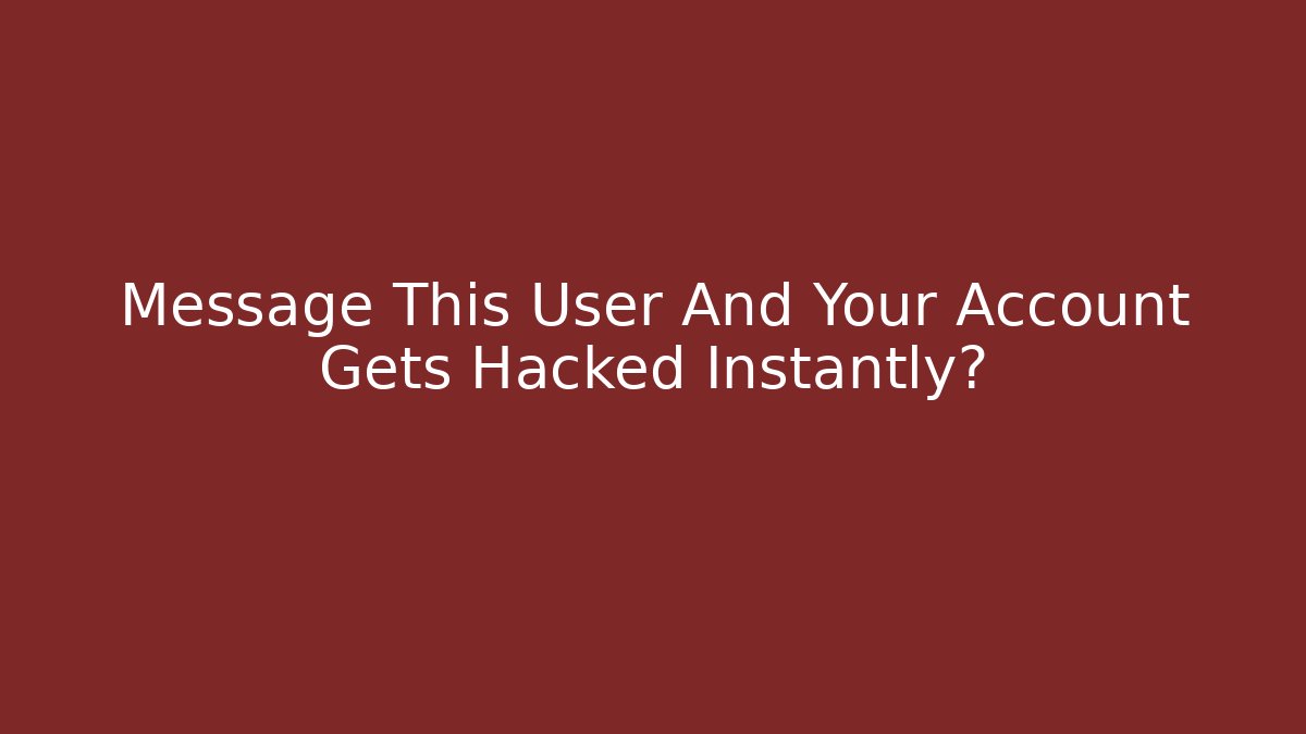 Message This User And Your Account Gets Hacked Instantly?