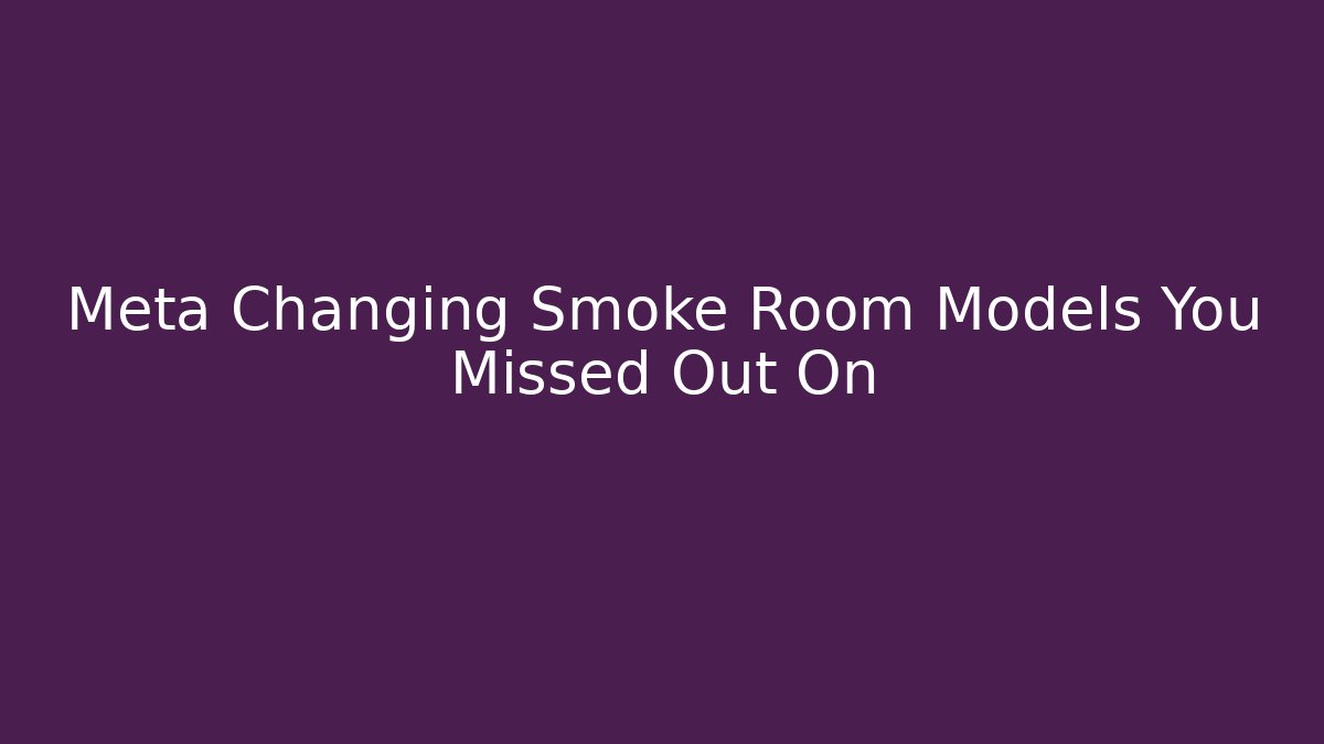 Meta Changing Smoke Room Models You Missed Out On