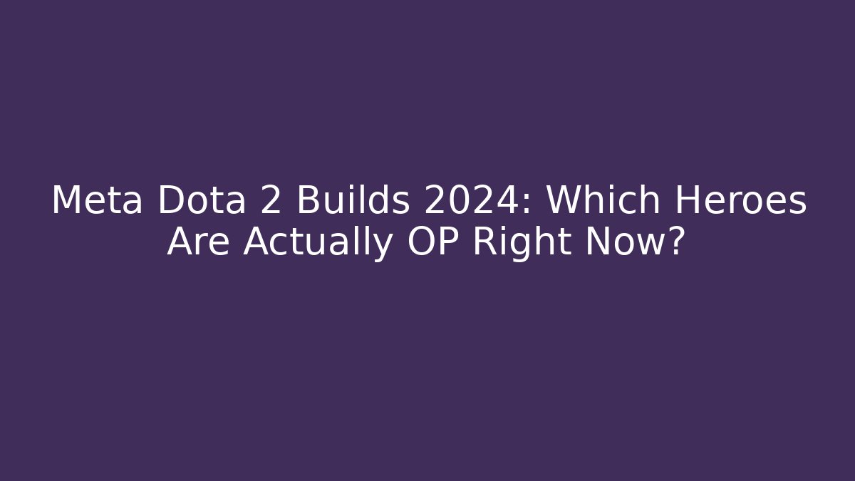 Meta Dota 2 Builds 2024: Which Heroes Are Actually OP Right Now?