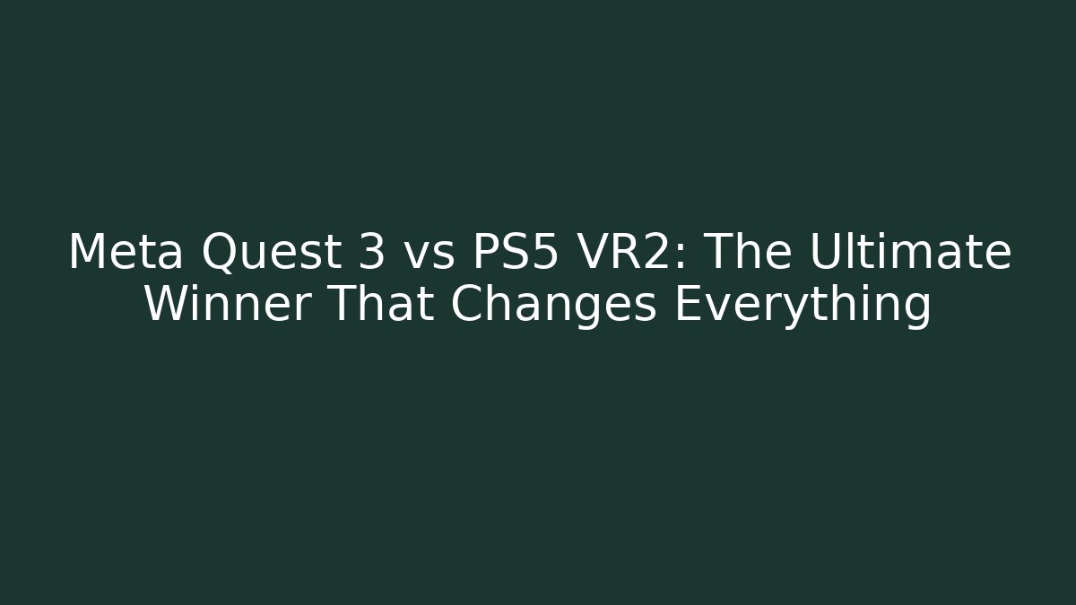 Meta Quest 3 vs PS5 VR2: The Ultimate Winner That Changes Everything