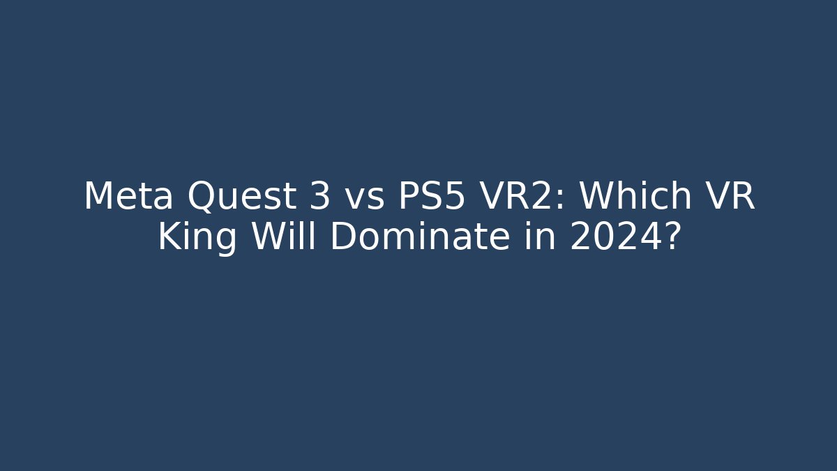Meta Quest 3 vs PS5 VR2: Which VR King Will Dominate in 2024?