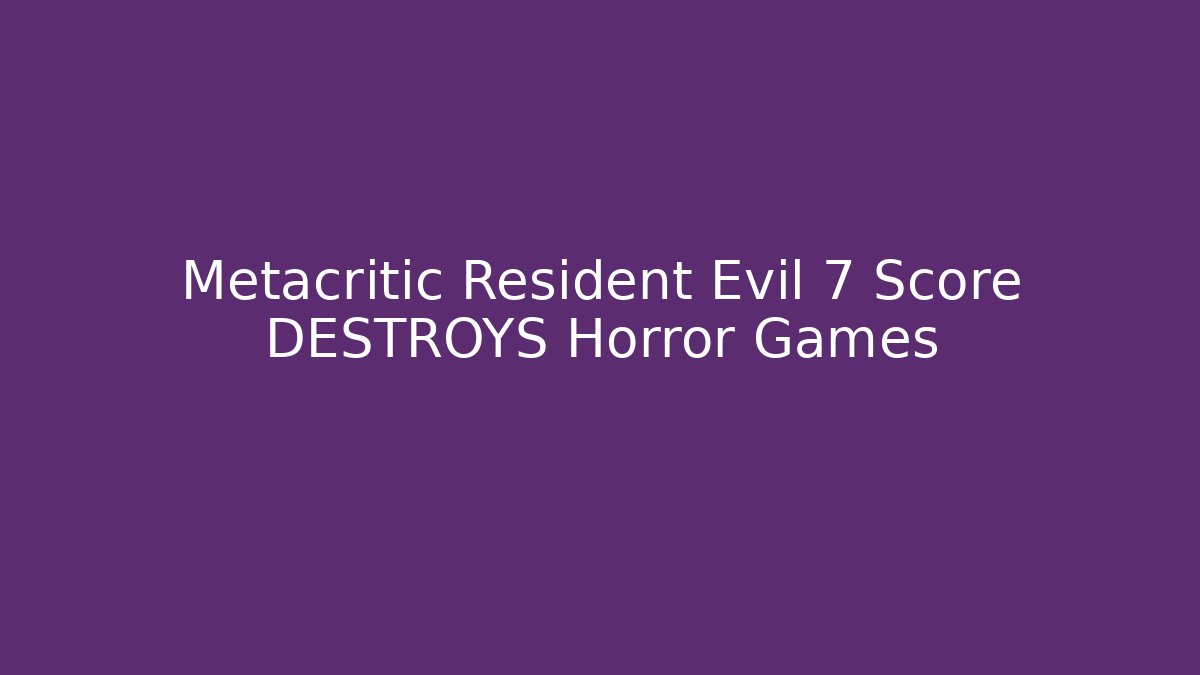Metacritic Resident Evil 7 Score DESTROYS Horror Games