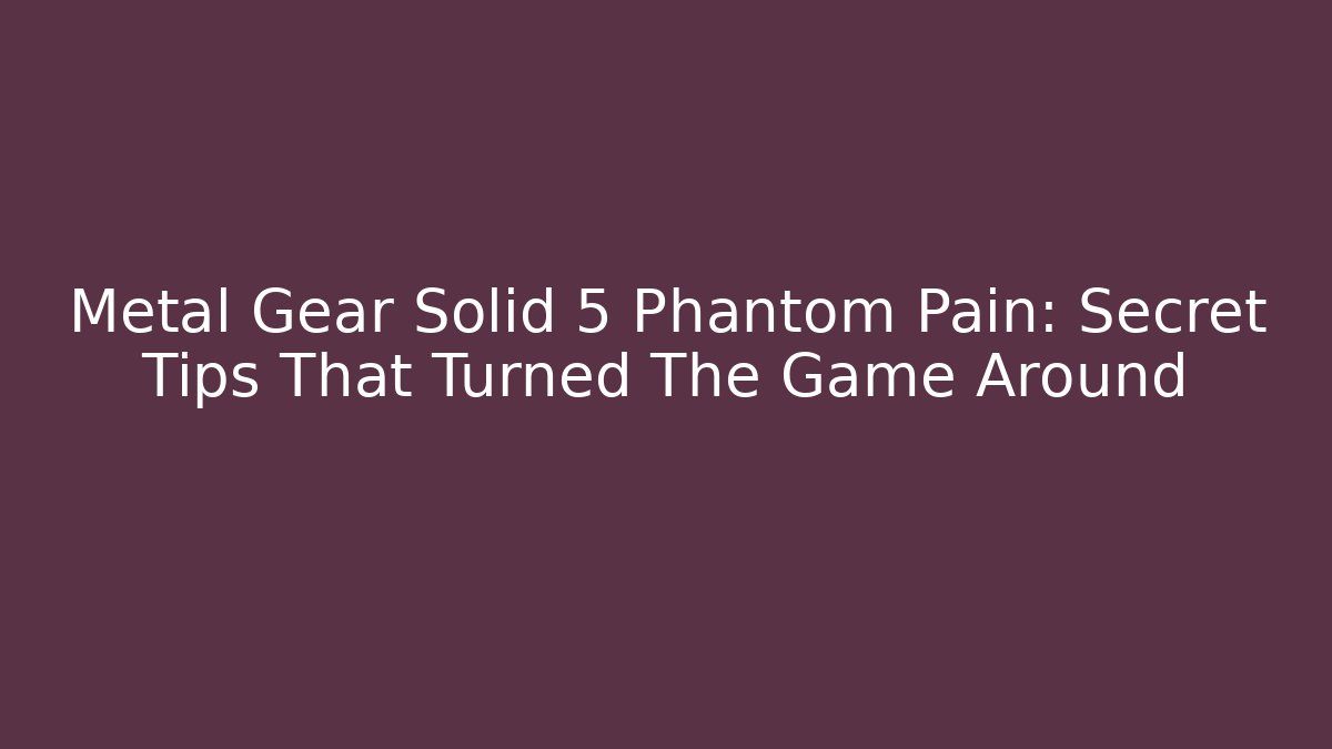 Metal Gear Solid 5 Phantom Pain: Secret Tips That Turned The Game Around