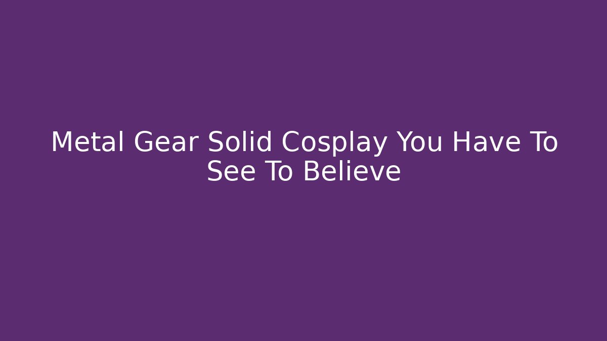 Metal Gear Solid Cosplay You Have To See To Believe