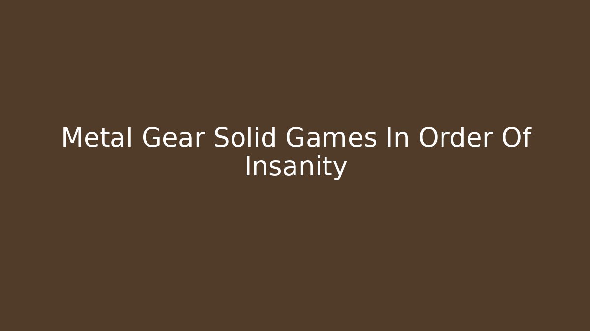 Metal Gear Solid Games In Order Of Insanity